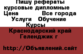 Пишу рефераты курсовые дипломные  › Цена ­ 2 000 - Все города Услуги » Обучение. Курсы   . Краснодарский край,Геленджик г.